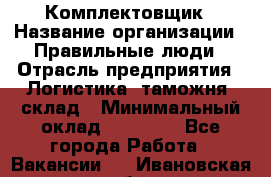 Комплектовщик › Название организации ­ Правильные люди › Отрасль предприятия ­ Логистика, таможня, склад › Минимальный оклад ­ 22 000 - Все города Работа » Вакансии   . Ивановская обл.